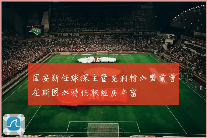 国安新任球探主管克利特加盟前曾在斯图加特任职经历丰富