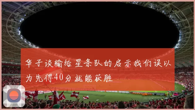 华子谈输给星条队的启示我们误以为先得40分就能获胜