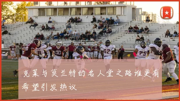 克莱与莫兰特的名人堂之路谁更有希望引发热议