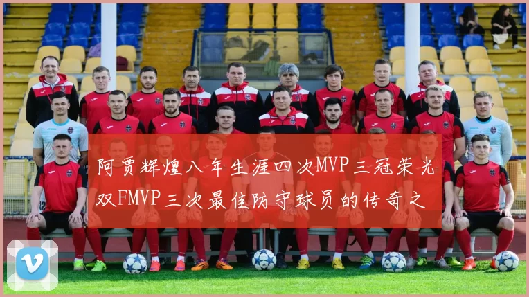 阿贾辉煌八年生涯四次MVP三冠荣光双FMVP三次最佳防守球员的传奇之路