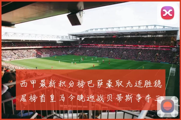 西甲最新积分榜巴萨豪取九连胜稳居榜首皇马今晚迎战贝蒂斯争夺三分