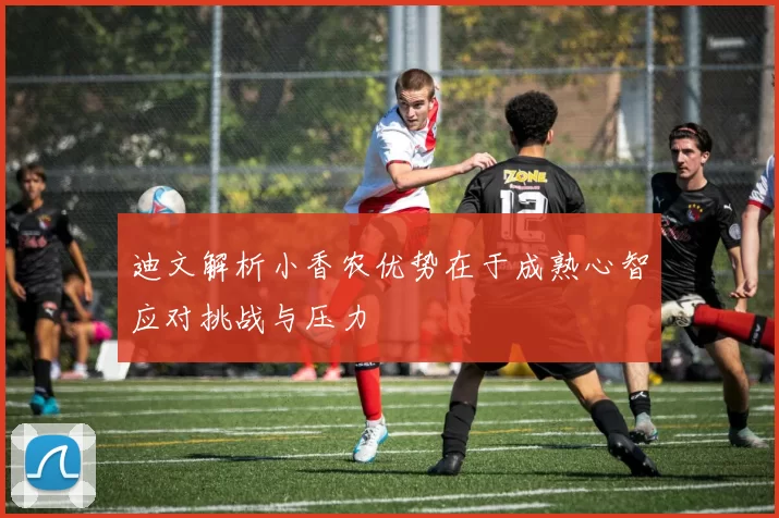 迪文解析小香农优势在于成熟心智应对挑战与压力