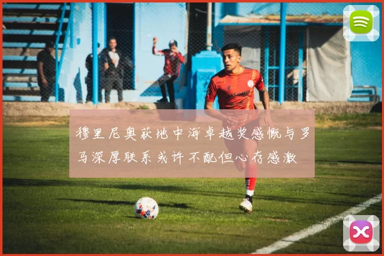 穆里尼奥获地中海卓越奖感慨与罗马深厚联系或许不配但心存感激