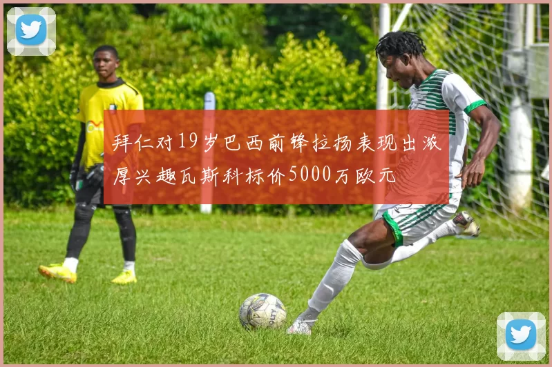 拜仁对19岁巴西前锋拉扬表现出浓厚兴趣瓦斯科标价5000万欧元