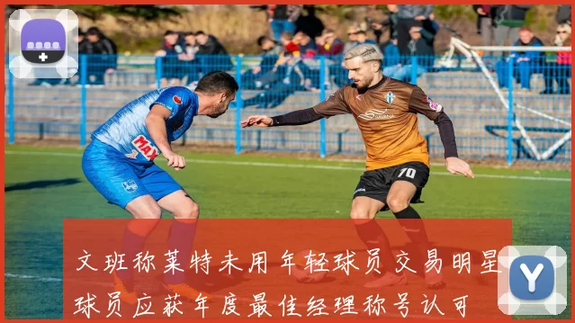文班称莱特未用年轻球员交易明星球员应获年度最佳经理称号认可