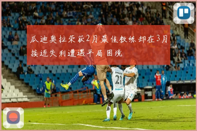 瓜迪奥拉荣获2月最佳教练却在3月接连失利遭遇平局困境
