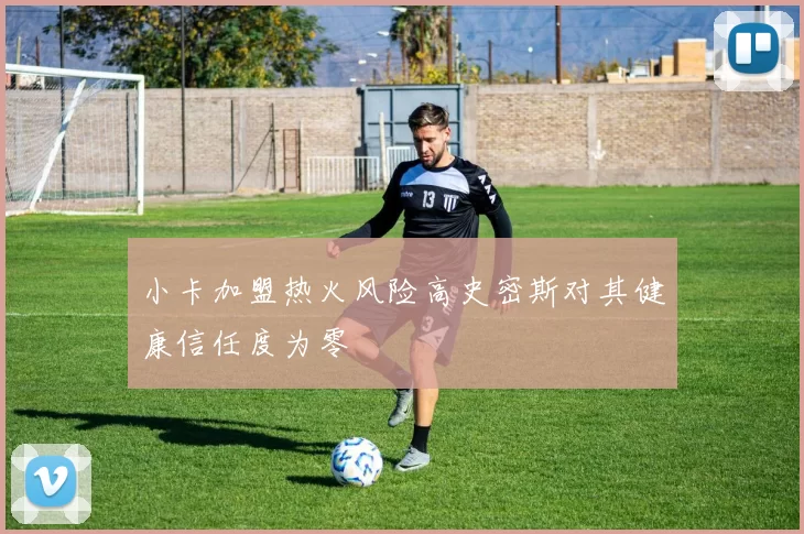小卡加盟热火风险高史密斯对其健康信任度为零