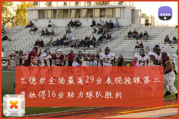 兰德尔全场最高29分表现抢眼第二节独得16分助力球队胜利