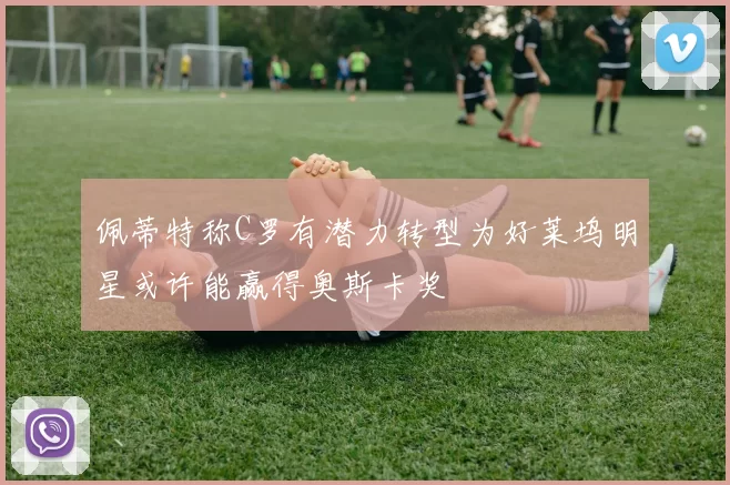 佩蒂特称C罗有潜力转型为好莱坞明星或许能赢得奥斯卡奖
