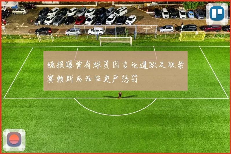 镜报曝曾有球员因言论遭欧足联禁赛赖斯或面临更严惩罚