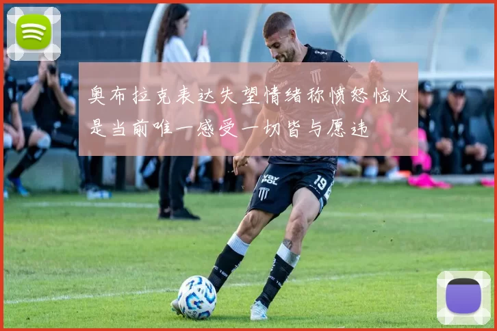 奥布拉克表达失望情绪称愤怒恼火是当前唯一感受一切皆与愿违