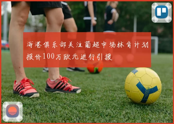 海港俱乐部关注葡超中场林肯计划报价100万欧元进行引援
