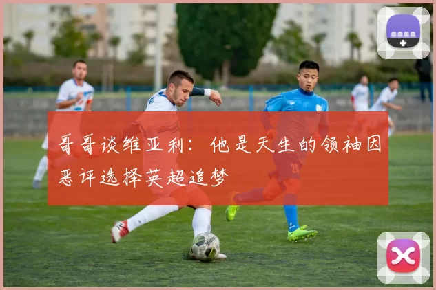哥哥谈维亚利：他是天生的领袖因恶评选择英超追梦