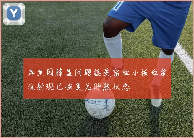 库里因膝盖问题接受富血小板血浆注射现已恢复无肿胀状态