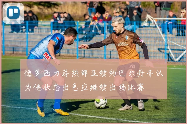 德罗西力荐热那亚续约巴尔丹齐认为他状态出色应继续出场比赛