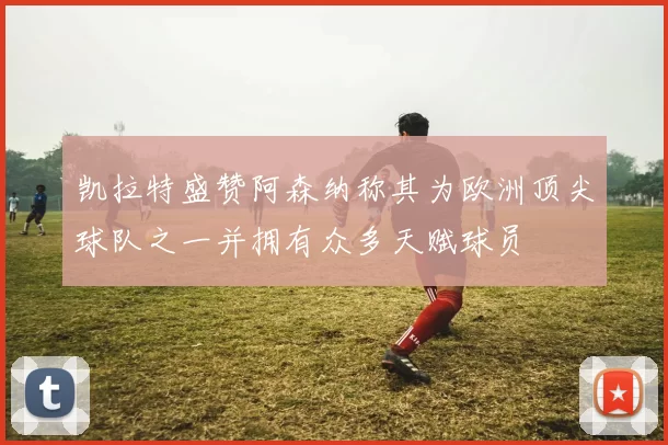 凯拉特盛赞阿森纳称其为欧洲顶尖球队之一并拥有众多天赋球员