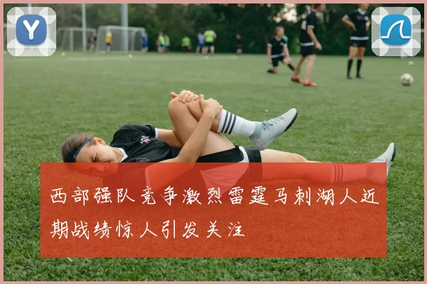 西部强队竞争激烈雷霆马刺湖人近期战绩惊人引发关注