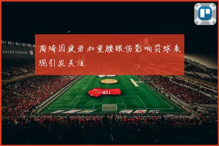 周琦因疲劳加重腰眼伤影响罚球表现引发关注