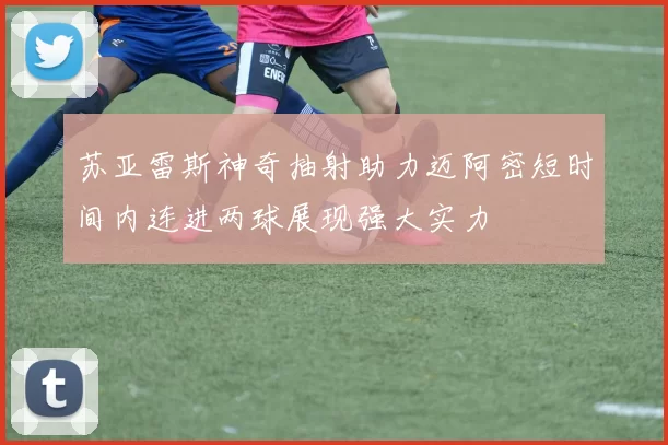 苏亚雷斯神奇抽射助力迈阿密短时间内连进两球展现强大实力