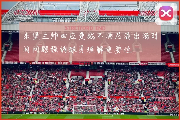 米堡主帅回应曼城不满尼潘出场时间问题强调球员理解重要性