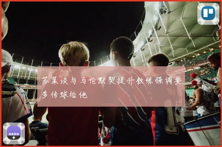 苏莱谈与马伦默契提升教练强调要多传球给他