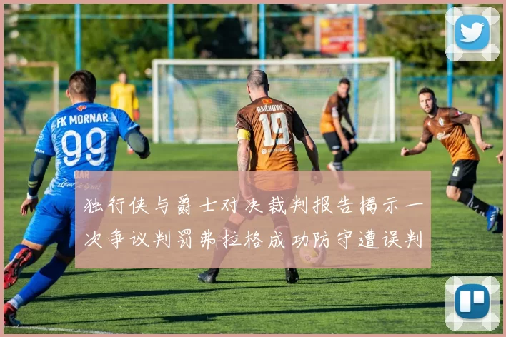独行侠与爵士对决裁判报告揭示一次争议判罚弗拉格成功防守遭误判